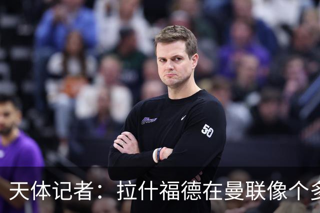 天体记者：拉什福德在曼联像个多余的边缘人 揭幕战芒特应首发