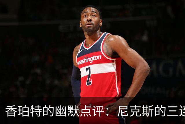 香珀特的幽默点评：尼克斯的三连败其实没那么可怕！