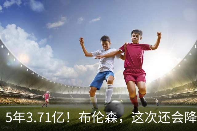 5年3.71亿！布伦森，这次还会降薪吗？